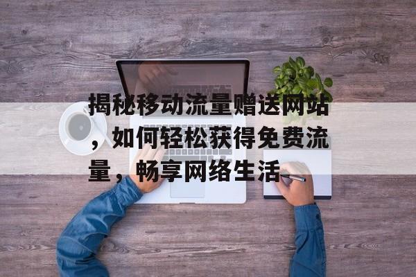 揭秘移动流量赠送网站，如何轻松获得免费流量，畅享网络生活
