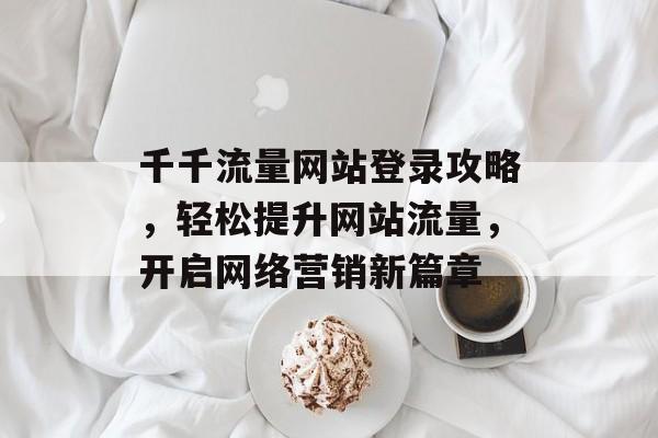 千千流量网站登录攻略，轻松提升网站流量，开启网络营销新篇章