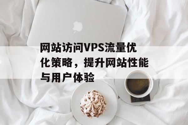 网站访问VPS流量优化策略，提升网站性能与用户体验