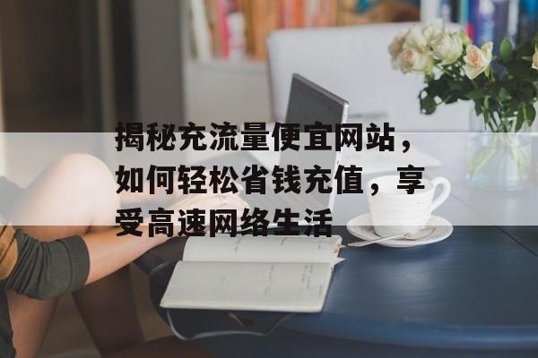 揭秘充流量便宜网站，如何轻松省钱充值，享受高速网络生活