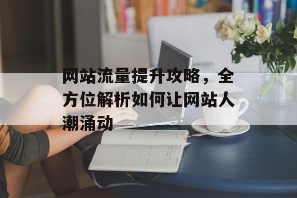 网站流量提升攻略，全方位解析如何让网站人潮涌动