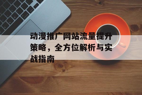动漫推广网站流量提升策略，全方位解析与实战指南