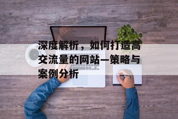 深度解析，如何打造高交流量的网站—策略与案例分析