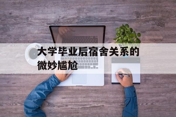 大学毕业后宿舍关系的微妙尴尬