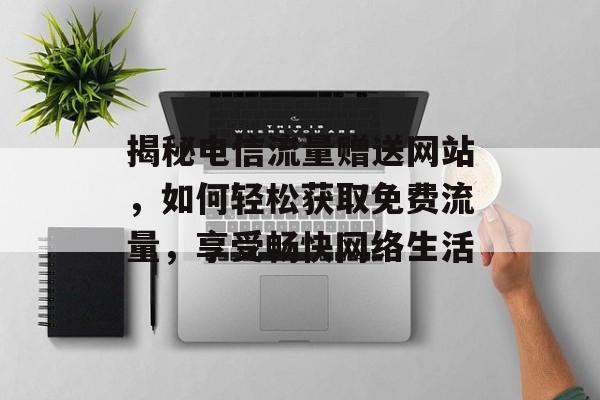 揭秘电信流量赠送网站，如何轻松获取免费流量，享受畅快网络生活