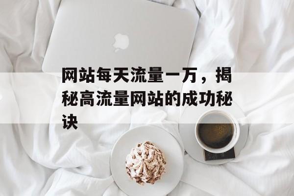 网站每天流量一万，揭秘高流量网站的成功秘诀