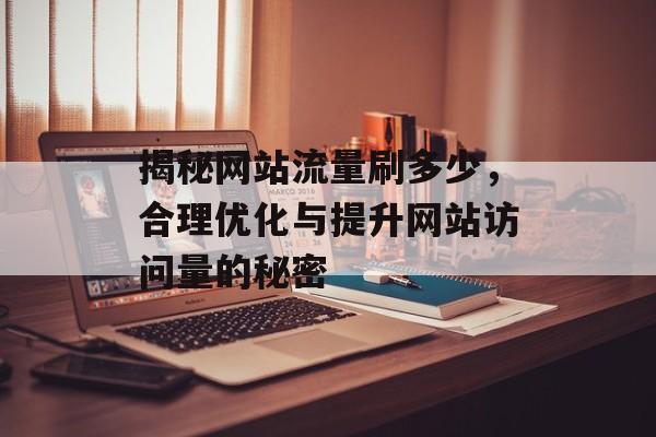 揭秘网站流量刷多少，合理优化与提升网站访问量的秘密