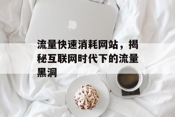 流量快速消耗网站，揭秘互联网时代下的流量黑洞
