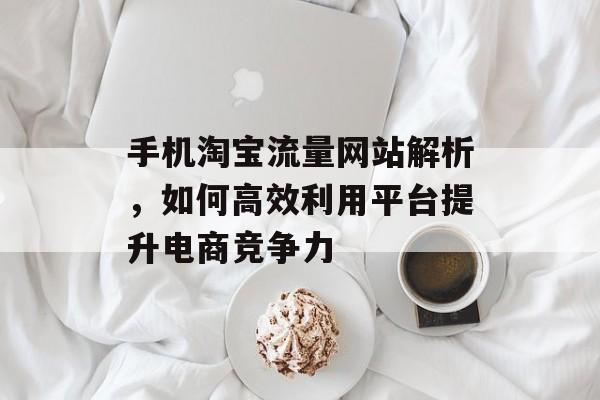 手机淘宝流量网站解析，如何高效利用平台提升电商竞争力
