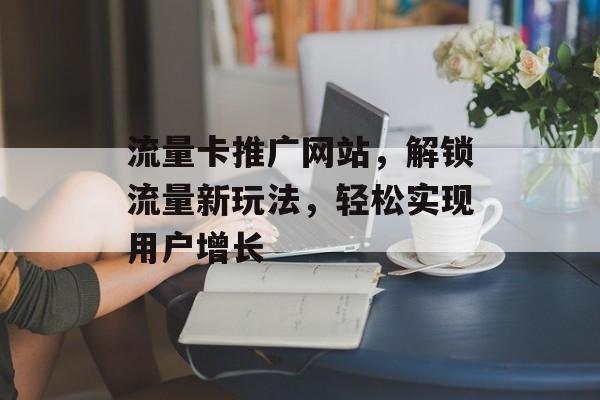 流量卡推广网站，解锁流量新玩法，轻松实现用户增长