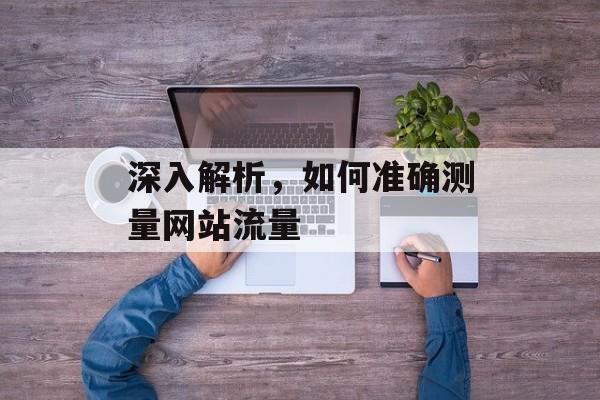 深入解析，如何准确测量网站流量