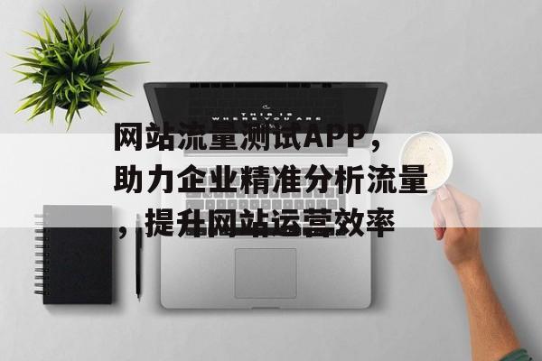 网站流量测试APP，助力企业精准分析流量，提升网站运营效率