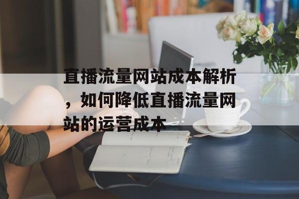 直播流量网站成本解析，如何降低直播流量网站的运营成本