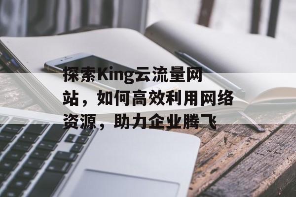 探索King云流量网站，如何高效利用网络资源，助力企业腾飞