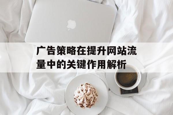 广告策略在提升网站流量中的关键作用解析