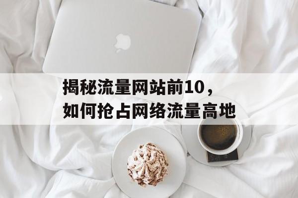揭秘流量网站前10，如何抢占网络流量高地