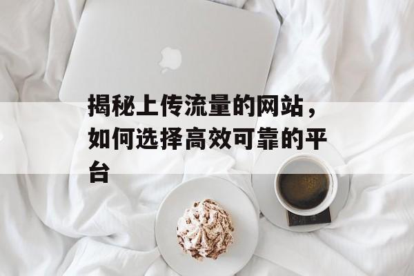 揭秘上传流量的网站，如何选择高效可靠的平台