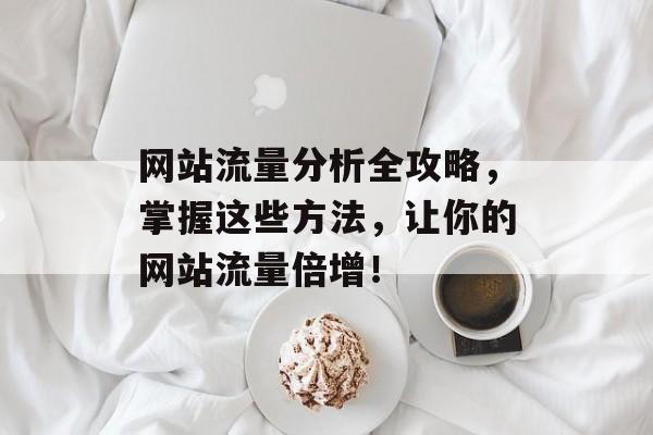 网站流量分析全攻略，掌握这些方法，让你的网站流量倍增！