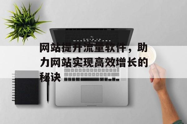 网站提升流量软件，助力网站实现高效增长的秘诀