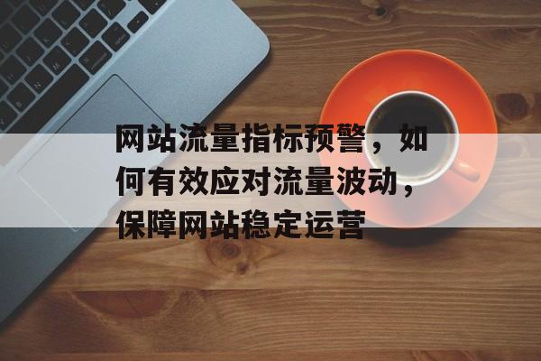 网站流量指标预警，如何有效应对流量波动，保障网站稳定运营