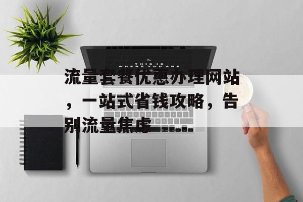 流量套餐优惠办理网站，一站式省钱攻略，告别流量焦虑
