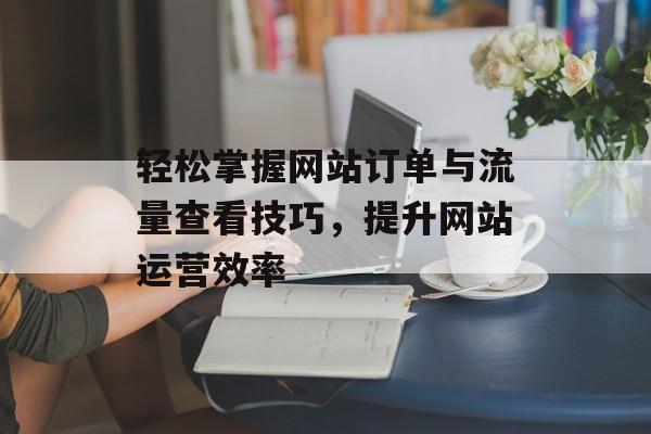 轻松掌握网站订单与流量查看技巧，提升网站运营效率