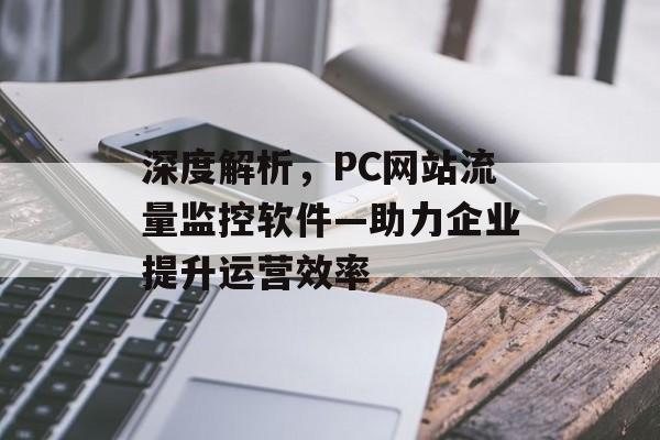 深度解析，PC网站流量监控软件—助力企业提升运营效率