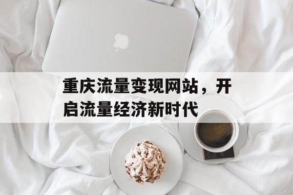 重庆流量变现网站，开启流量经济新时代