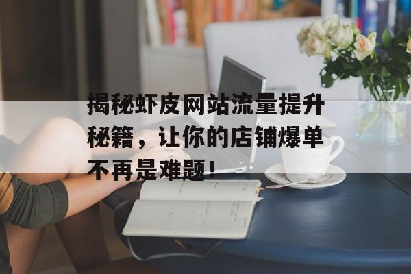 揭秘虾皮网站流量提升秘籍，让你的店铺爆单不再是难题！