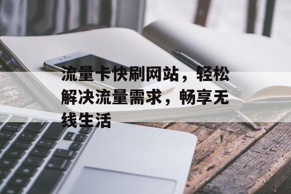 流量卡快刷网站，轻松解决流量需求，畅享无线生活