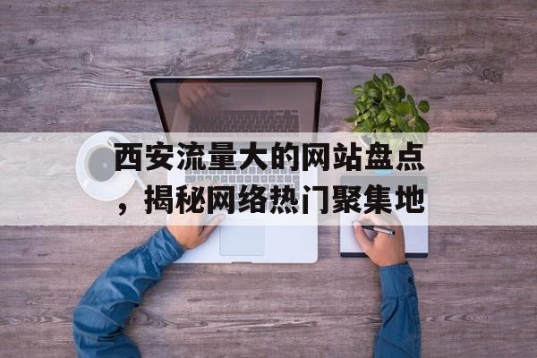 西安流量大的网站盘点，揭秘网络热门聚集地