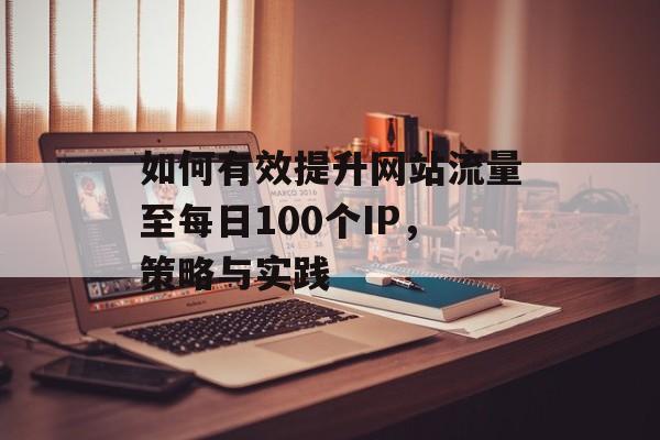如何有效提升网站流量至每日100个IP，策略与实践