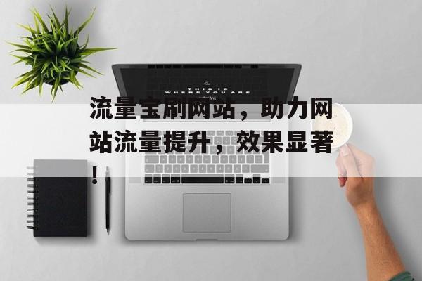 流量宝刷网站，助力网站流量提升，效果显著！