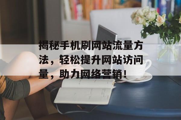 揭秘手机刷网站流量方法，轻松提升网站访问量，助力网络营销！