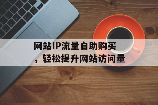 网站IP流量自助购买，轻松提升网站访问量
