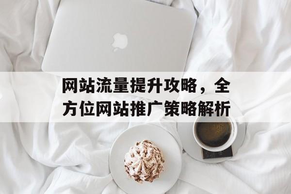 网站流量提升攻略，全方位网站推广策略解析
