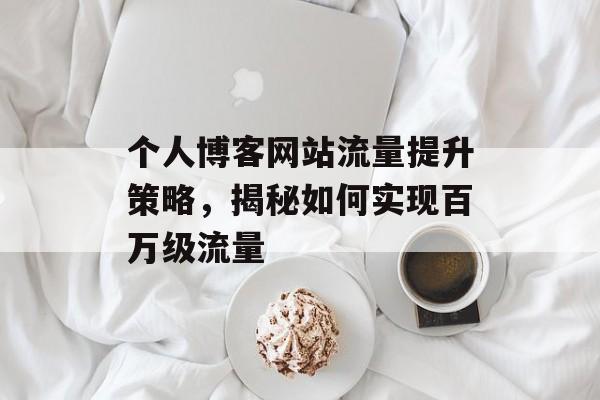 个人博客网站流量提升策略，揭秘如何实现百万级流量