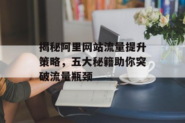 揭秘阿里网站流量提升策略，五大秘籍助你突破流量瓶颈