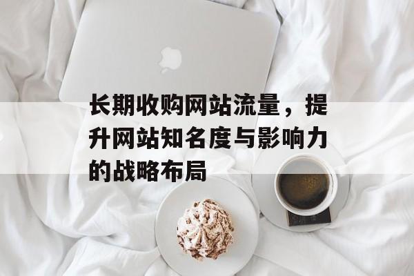 长期收购网站流量，提升网站知名度与影响力的战略布局