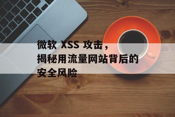 微软 XSS 攻击，揭秘用流量网站背后的安全风险