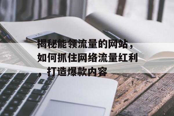 揭秘能领流量的网站，如何抓住网络流量红利，打造爆款内容