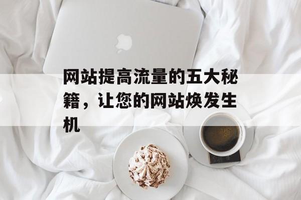 网站提高流量的五大秘籍，让您的网站焕发生机
