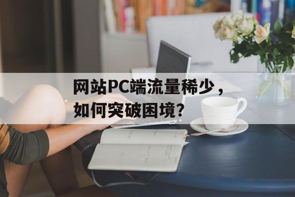 网站PC端流量稀少，如何突破困境？