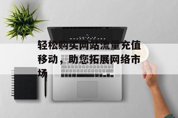 轻松购买网站流量充值移动，助您拓展网络市场