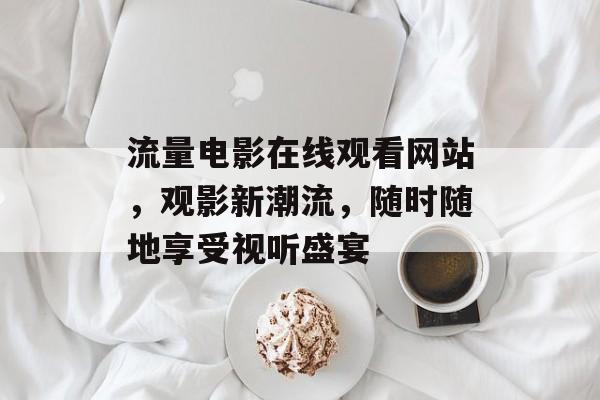 流量电影在线观看网站，观影新潮流，随时随地享受视听盛宴
