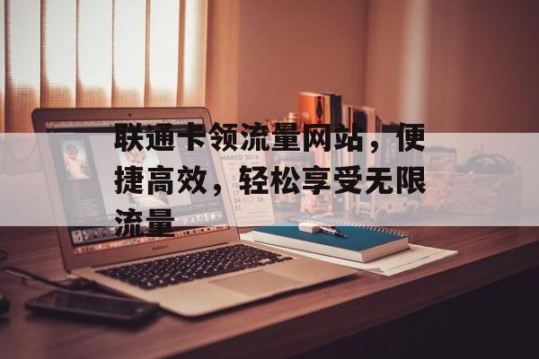 联通卡领流量网站，便捷高效，轻松享受无限流量