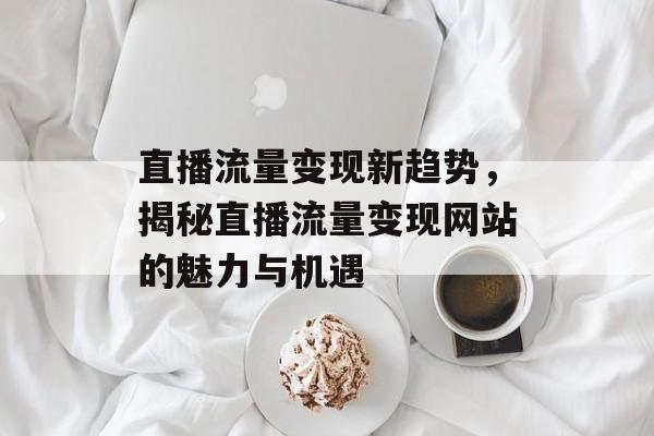 直播流量变现新趋势，揭秘直播流量变现网站的魅力与机遇