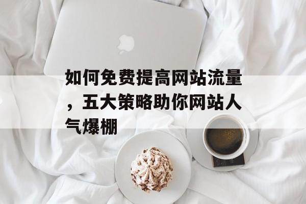 如何免费提高网站流量，五大策略助你网站人气爆棚