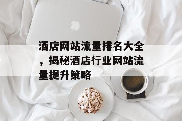 酒店网站流量排名大全，揭秘酒店行业网站流量提升策略