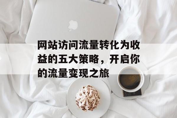 网站访问流量转化为收益的五大策略，开启你的流量变现之旅